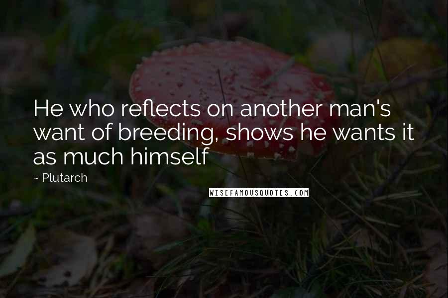 Plutarch Quotes: He who reflects on another man's want of breeding, shows he wants it as much himself