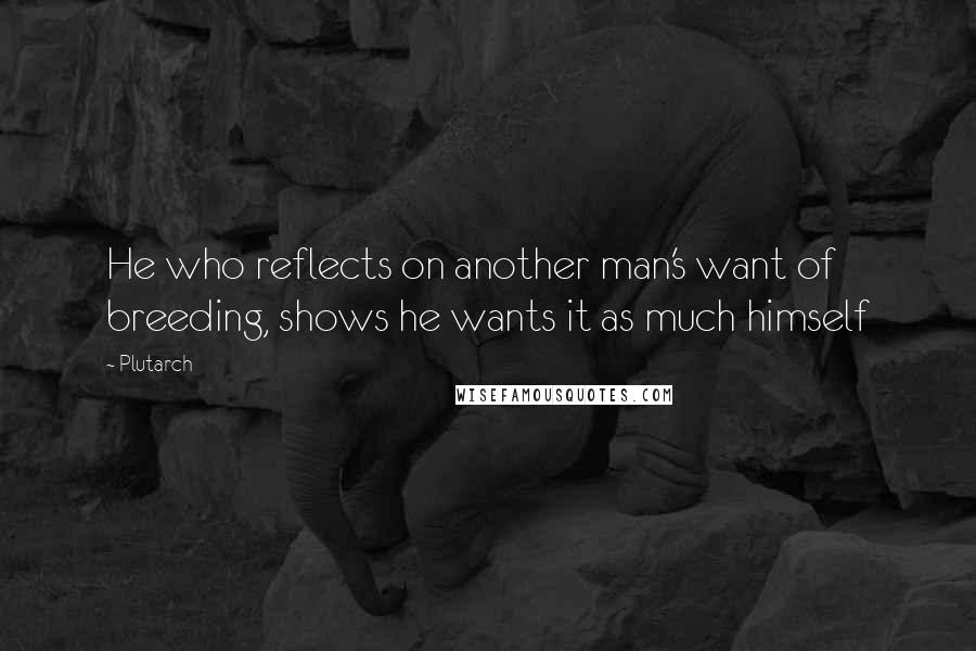 Plutarch Quotes: He who reflects on another man's want of breeding, shows he wants it as much himself