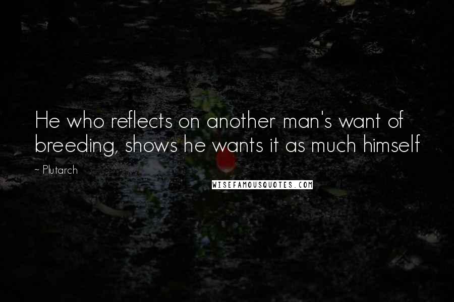 Plutarch Quotes: He who reflects on another man's want of breeding, shows he wants it as much himself