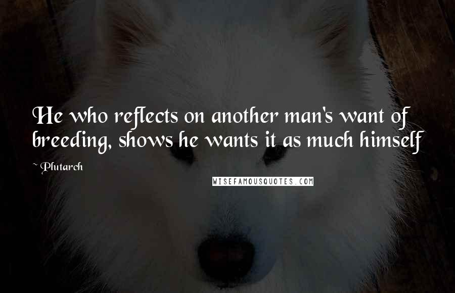 Plutarch Quotes: He who reflects on another man's want of breeding, shows he wants it as much himself