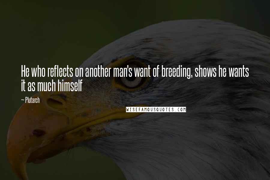 Plutarch Quotes: He who reflects on another man's want of breeding, shows he wants it as much himself