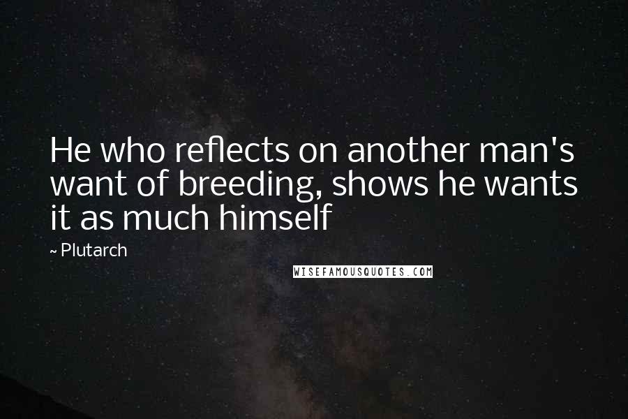 Plutarch Quotes: He who reflects on another man's want of breeding, shows he wants it as much himself