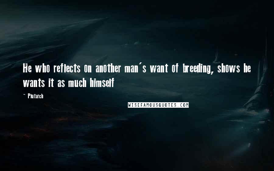 Plutarch Quotes: He who reflects on another man's want of breeding, shows he wants it as much himself