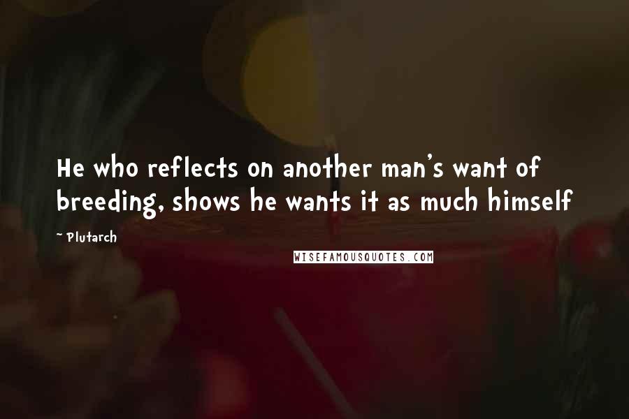 Plutarch Quotes: He who reflects on another man's want of breeding, shows he wants it as much himself