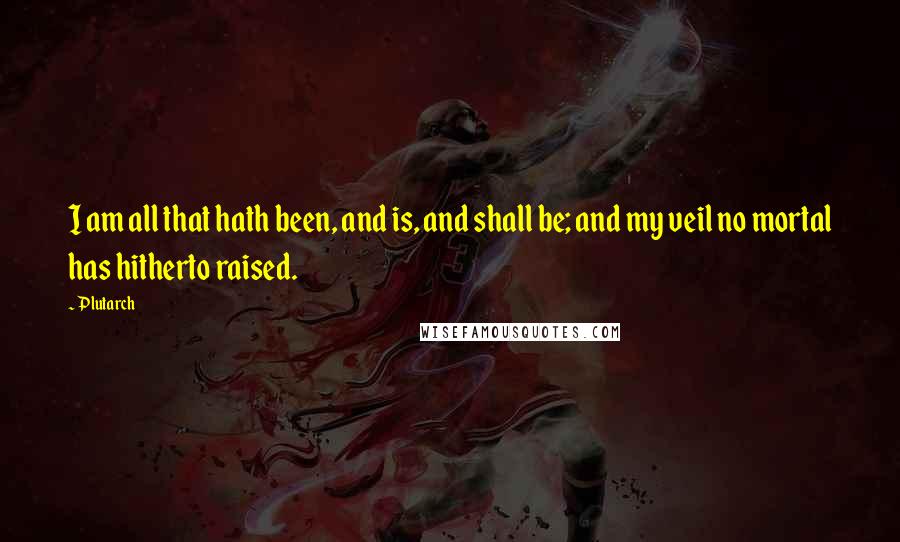 Plutarch Quotes: I am all that hath been, and is, and shall be; and my veil no mortal has hitherto raised.