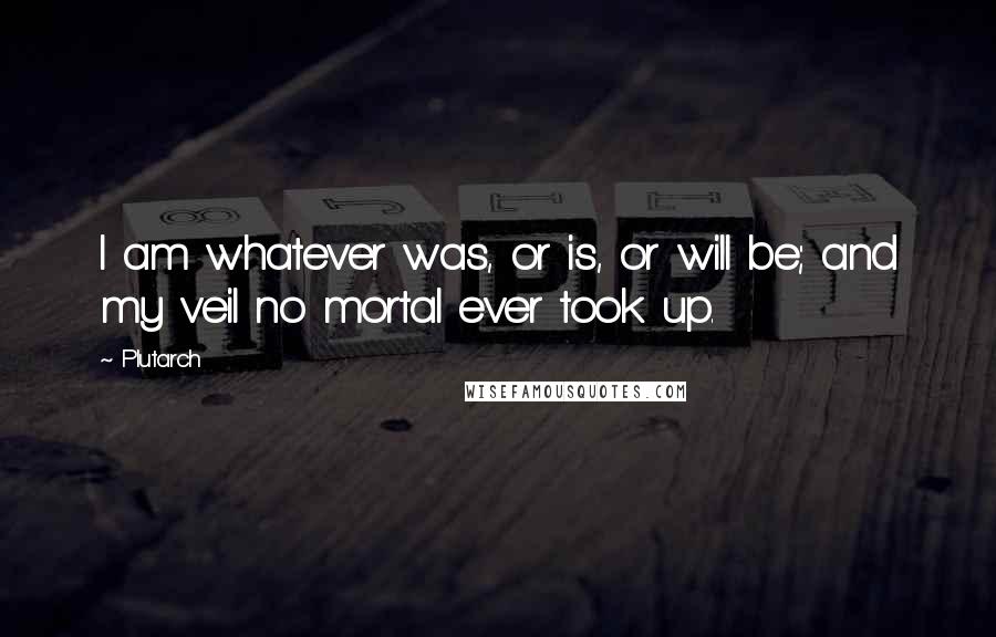 Plutarch Quotes: I am whatever was, or is, or will be; and my veil no mortal ever took up.