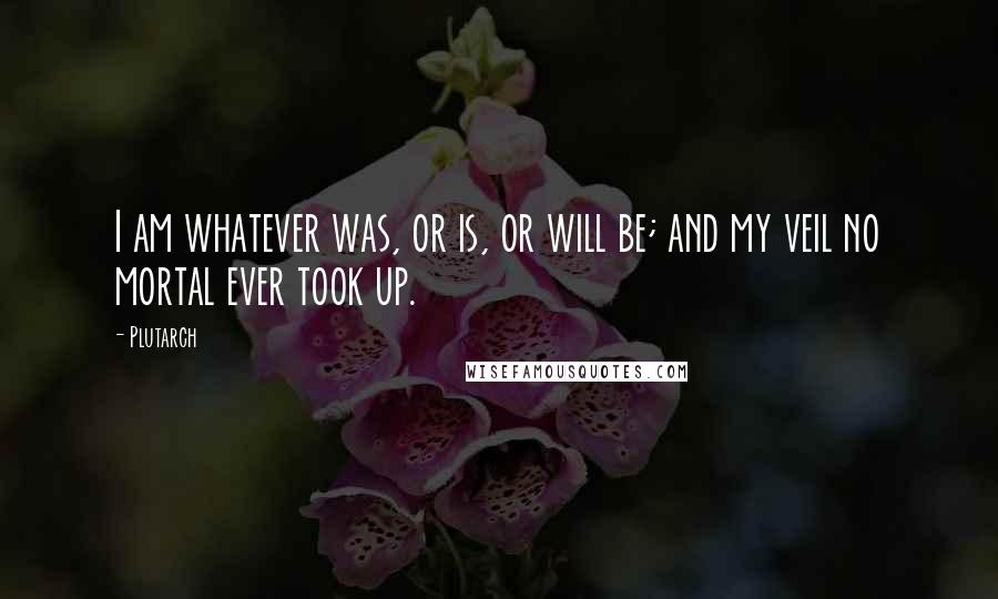 Plutarch Quotes: I am whatever was, or is, or will be; and my veil no mortal ever took up.