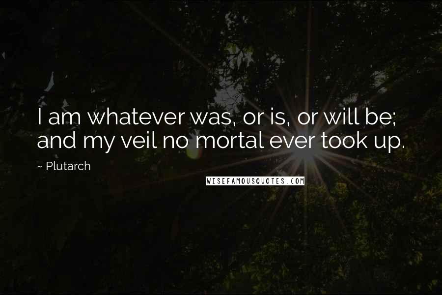 Plutarch Quotes: I am whatever was, or is, or will be; and my veil no mortal ever took up.