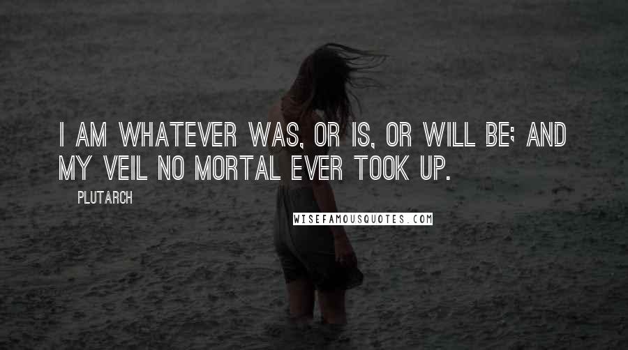 Plutarch Quotes: I am whatever was, or is, or will be; and my veil no mortal ever took up.