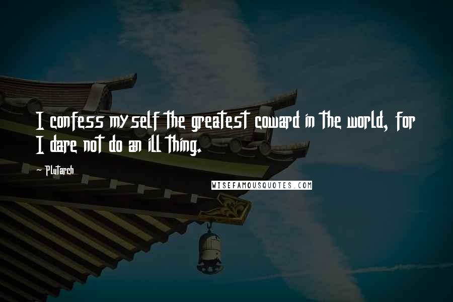 Plutarch Quotes: I confess myself the greatest coward in the world, for I dare not do an ill thing.