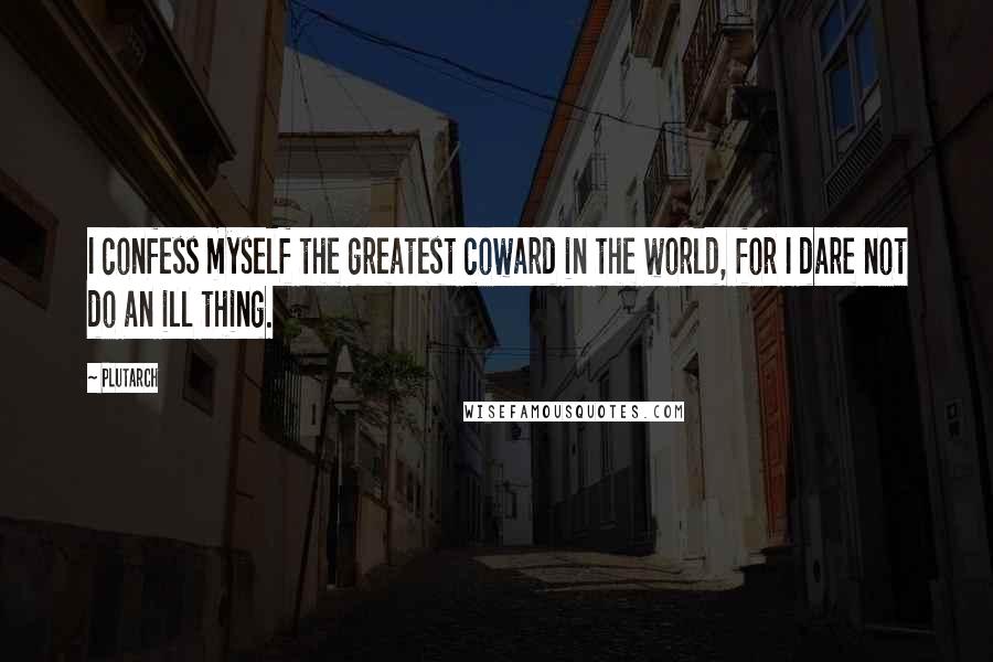 Plutarch Quotes: I confess myself the greatest coward in the world, for I dare not do an ill thing.