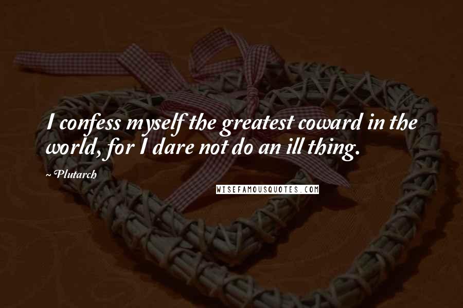 Plutarch Quotes: I confess myself the greatest coward in the world, for I dare not do an ill thing.