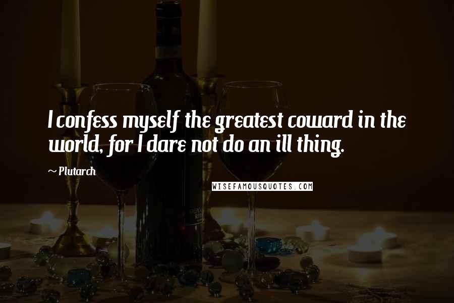 Plutarch Quotes: I confess myself the greatest coward in the world, for I dare not do an ill thing.