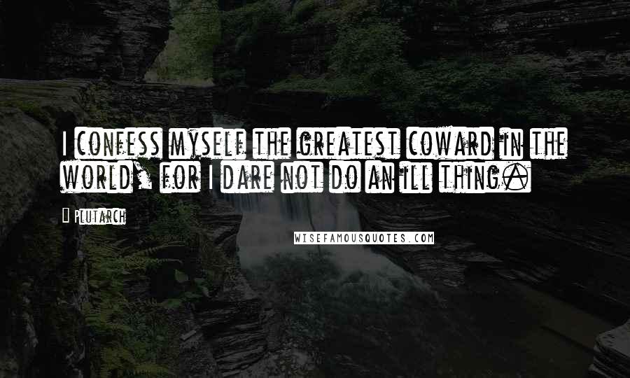 Plutarch Quotes: I confess myself the greatest coward in the world, for I dare not do an ill thing.