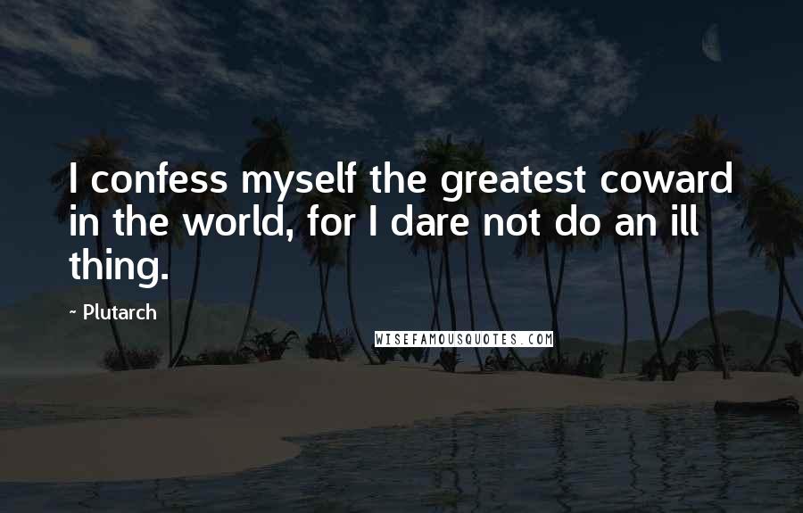 Plutarch Quotes: I confess myself the greatest coward in the world, for I dare not do an ill thing.