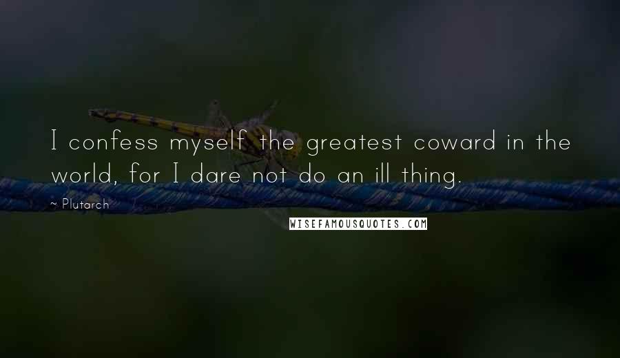 Plutarch Quotes: I confess myself the greatest coward in the world, for I dare not do an ill thing.