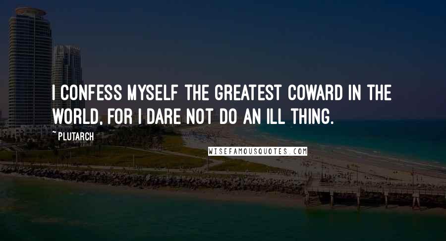 Plutarch Quotes: I confess myself the greatest coward in the world, for I dare not do an ill thing.