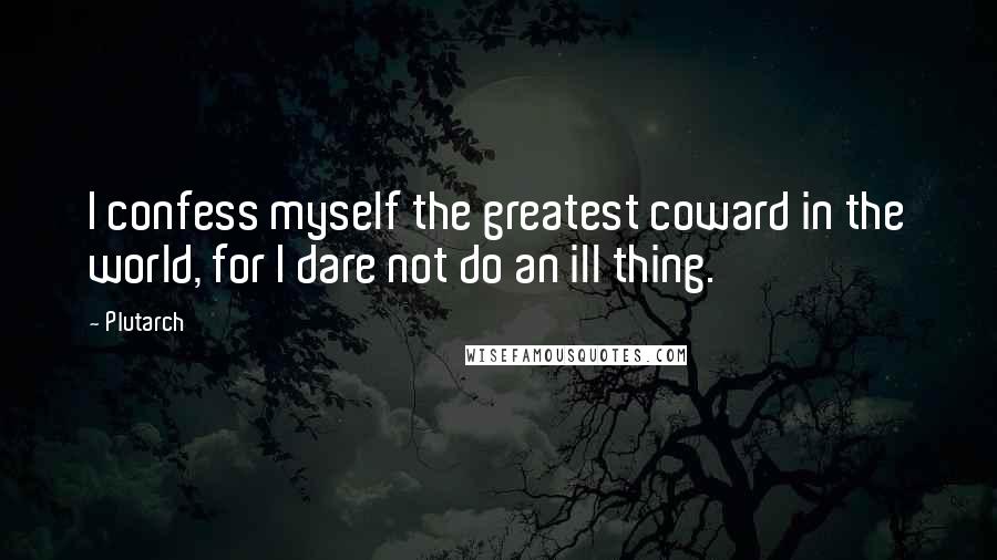 Plutarch Quotes: I confess myself the greatest coward in the world, for I dare not do an ill thing.
