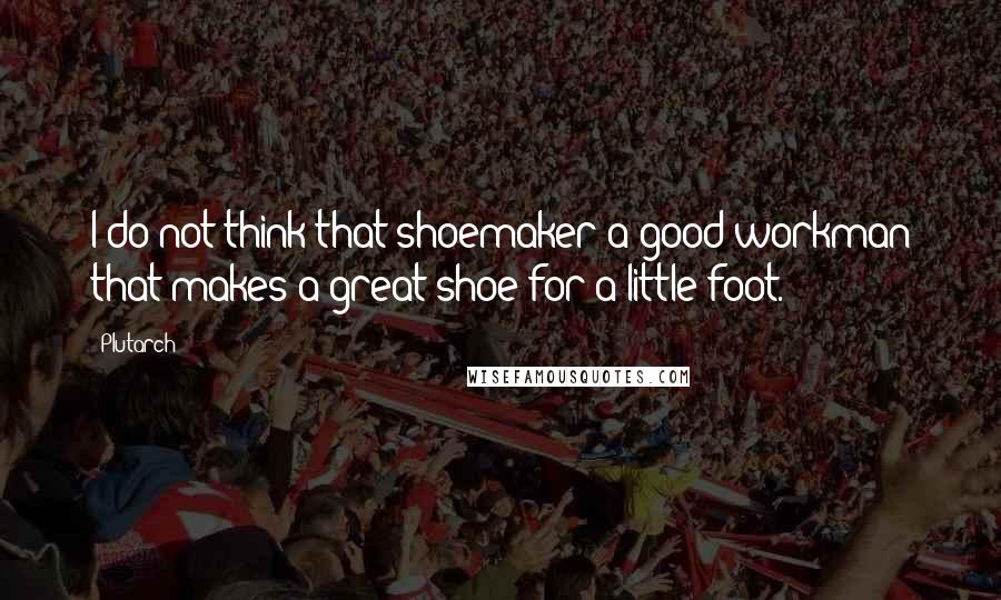 Plutarch Quotes: I do not think that shoemaker a good workman that makes a great shoe for a little foot.