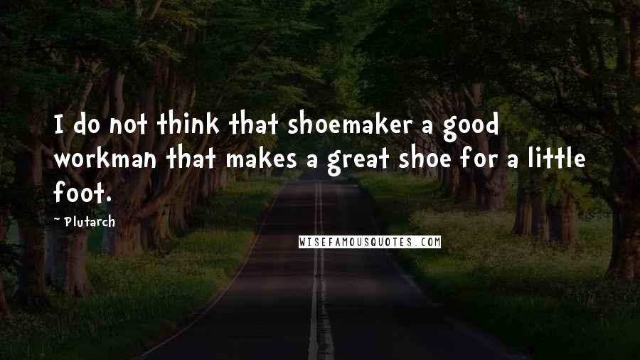 Plutarch Quotes: I do not think that shoemaker a good workman that makes a great shoe for a little foot.