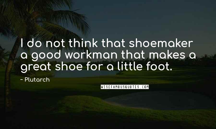 Plutarch Quotes: I do not think that shoemaker a good workman that makes a great shoe for a little foot.