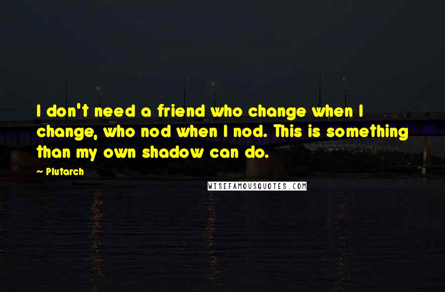 Plutarch Quotes: I don't need a friend who change when I change, who nod when I nod. This is something than my own shadow can do.