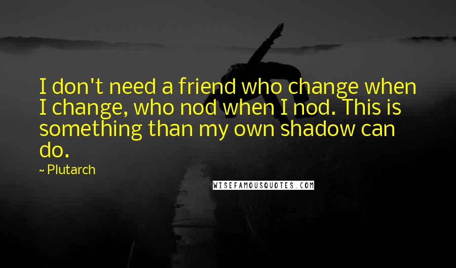 Plutarch Quotes: I don't need a friend who change when I change, who nod when I nod. This is something than my own shadow can do.