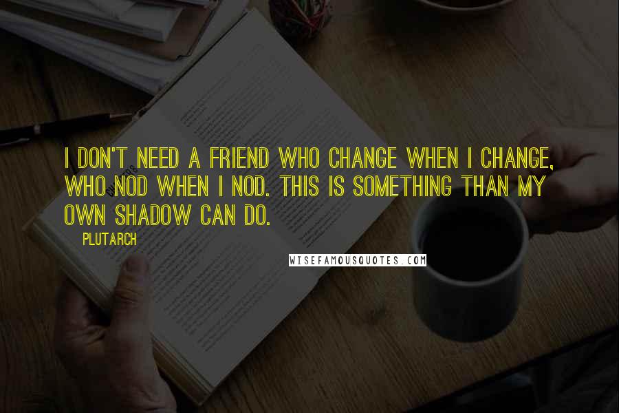 Plutarch Quotes: I don't need a friend who change when I change, who nod when I nod. This is something than my own shadow can do.