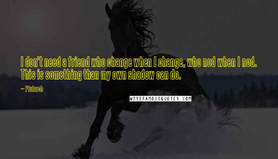 Plutarch Quotes: I don't need a friend who change when I change, who nod when I nod. This is something than my own shadow can do.