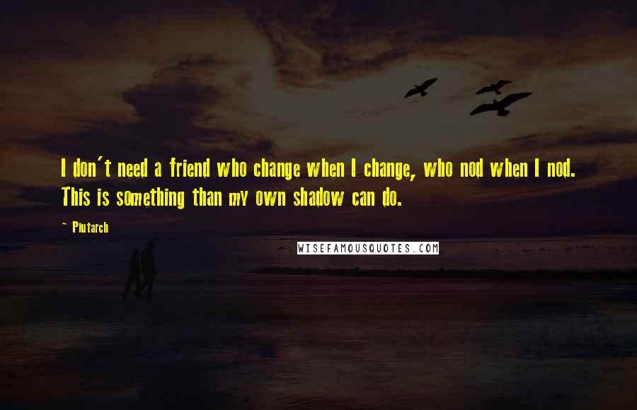 Plutarch Quotes: I don't need a friend who change when I change, who nod when I nod. This is something than my own shadow can do.