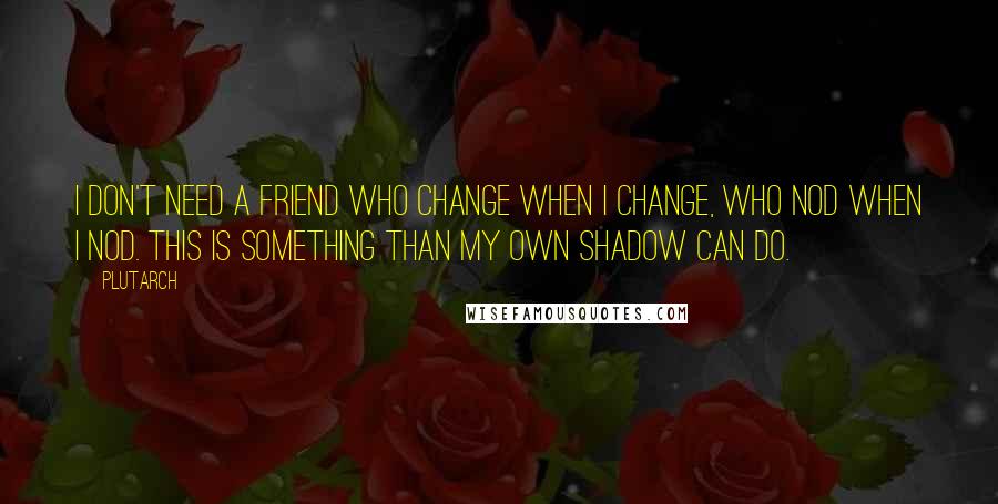 Plutarch Quotes: I don't need a friend who change when I change, who nod when I nod. This is something than my own shadow can do.