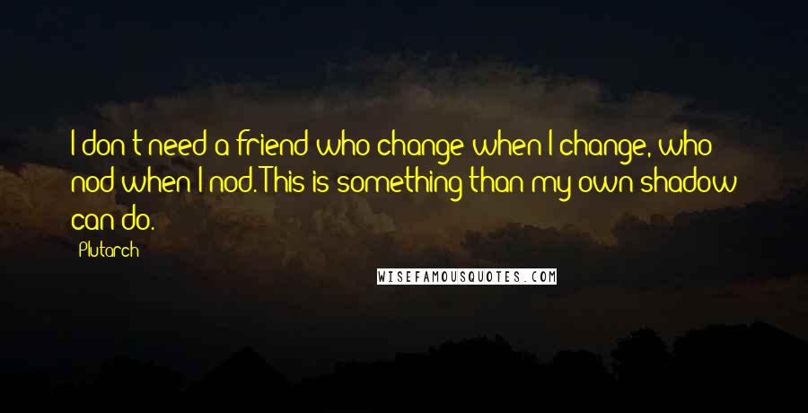 Plutarch Quotes: I don't need a friend who change when I change, who nod when I nod. This is something than my own shadow can do.