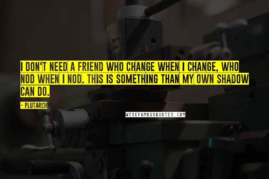 Plutarch Quotes: I don't need a friend who change when I change, who nod when I nod. This is something than my own shadow can do.