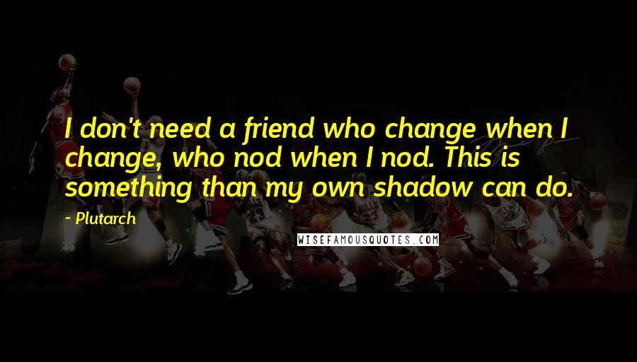 Plutarch Quotes: I don't need a friend who change when I change, who nod when I nod. This is something than my own shadow can do.