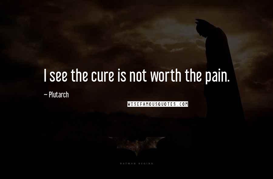 Plutarch Quotes: I see the cure is not worth the pain.