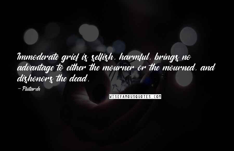 Plutarch Quotes: Immoderate grief is selfish, harmful, brings no advantage to either the mourner or the mourned, and dishonors the dead.