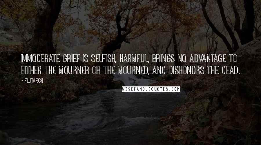 Plutarch Quotes: Immoderate grief is selfish, harmful, brings no advantage to either the mourner or the mourned, and dishonors the dead.