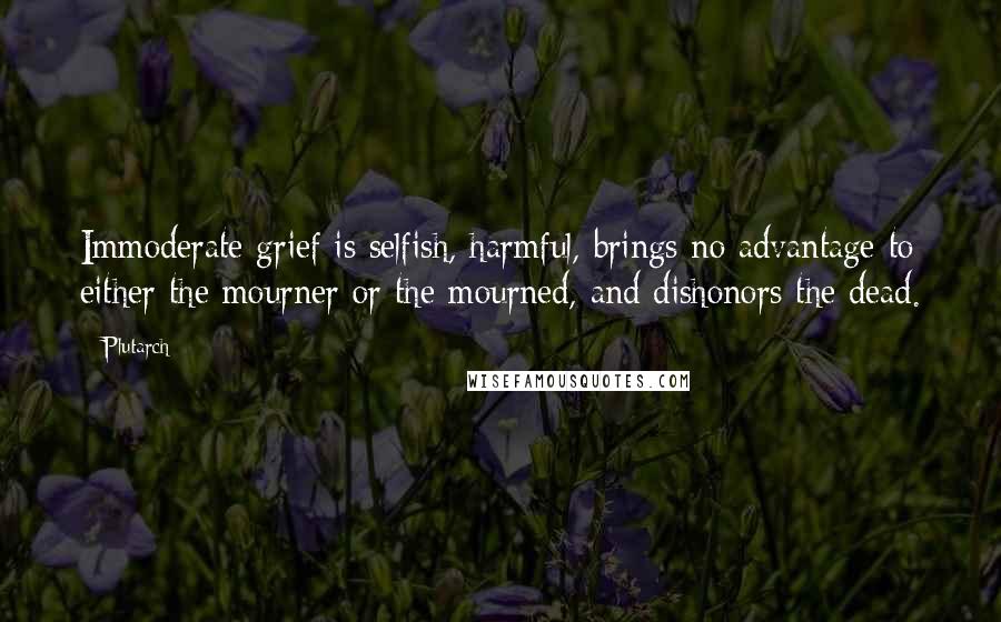 Plutarch Quotes: Immoderate grief is selfish, harmful, brings no advantage to either the mourner or the mourned, and dishonors the dead.