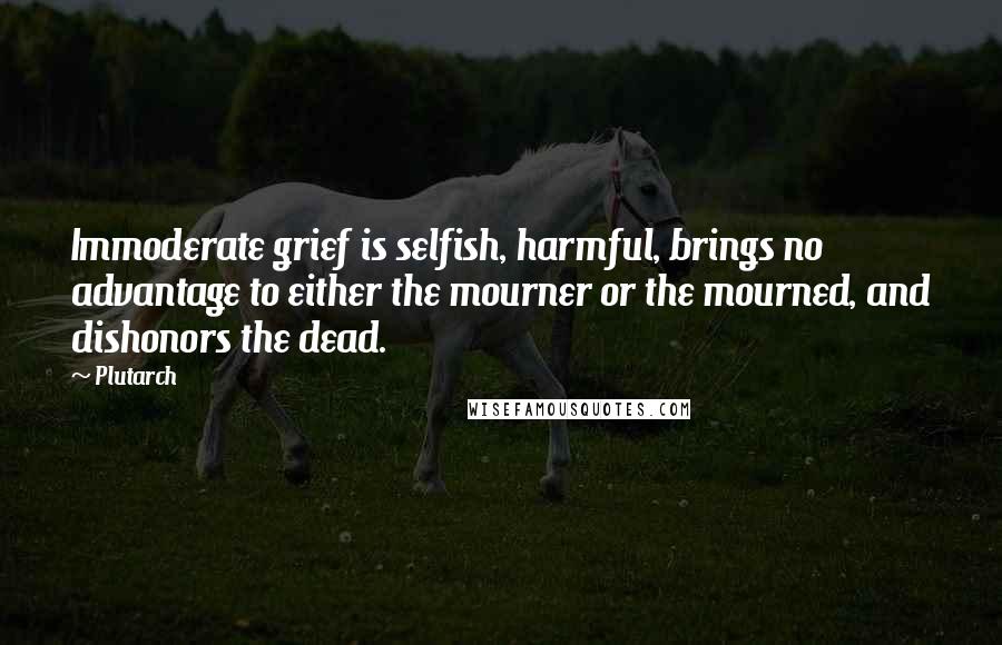 Plutarch Quotes: Immoderate grief is selfish, harmful, brings no advantage to either the mourner or the mourned, and dishonors the dead.
