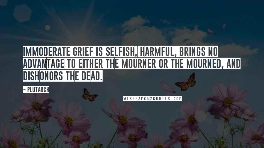 Plutarch Quotes: Immoderate grief is selfish, harmful, brings no advantage to either the mourner or the mourned, and dishonors the dead.