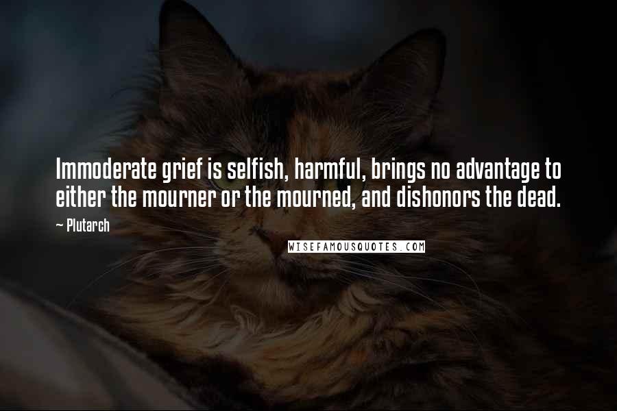 Plutarch Quotes: Immoderate grief is selfish, harmful, brings no advantage to either the mourner or the mourned, and dishonors the dead.