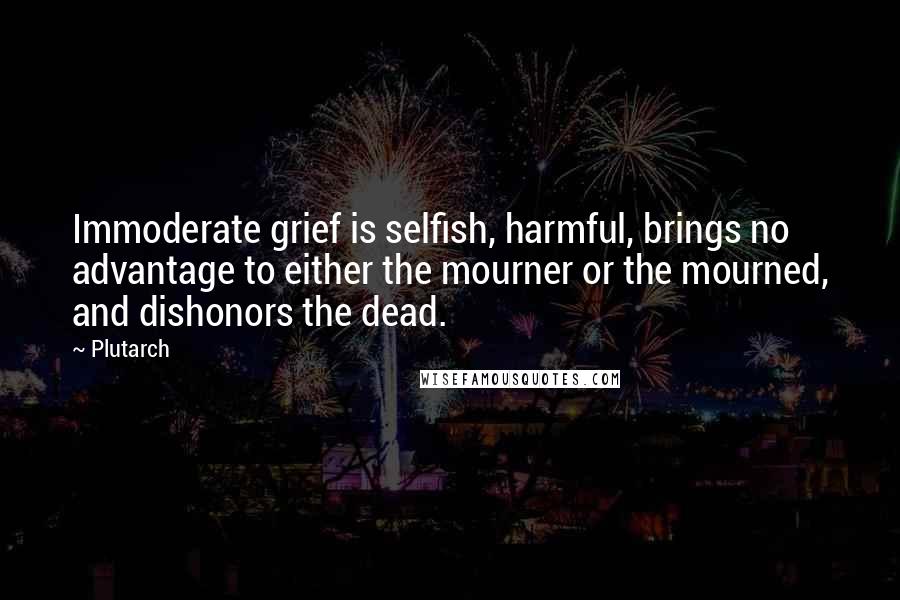 Plutarch Quotes: Immoderate grief is selfish, harmful, brings no advantage to either the mourner or the mourned, and dishonors the dead.