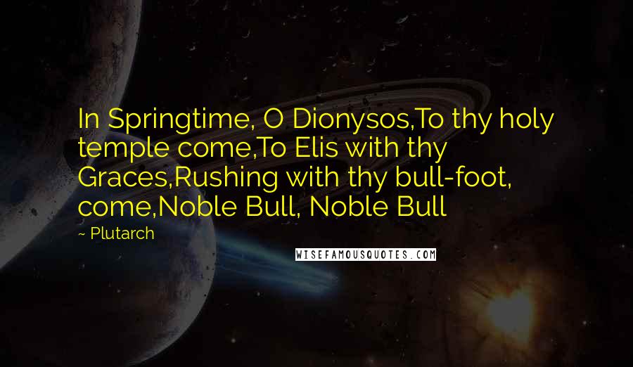 Plutarch Quotes: In Springtime, O Dionysos,To thy holy temple come,To Elis with thy Graces,Rushing with thy bull-foot, come,Noble Bull, Noble Bull