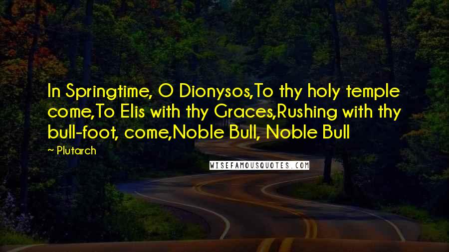 Plutarch Quotes: In Springtime, O Dionysos,To thy holy temple come,To Elis with thy Graces,Rushing with thy bull-foot, come,Noble Bull, Noble Bull