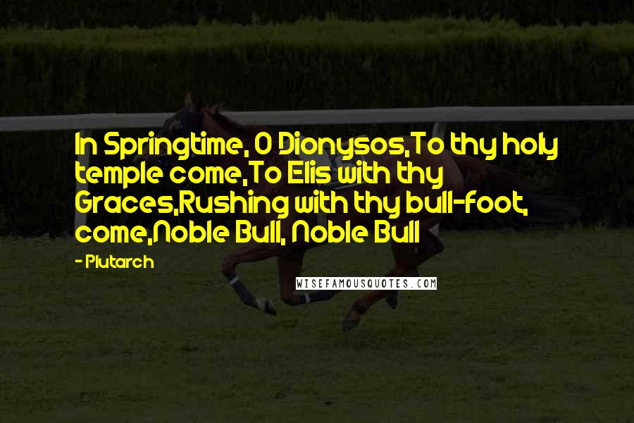 Plutarch Quotes: In Springtime, O Dionysos,To thy holy temple come,To Elis with thy Graces,Rushing with thy bull-foot, come,Noble Bull, Noble Bull