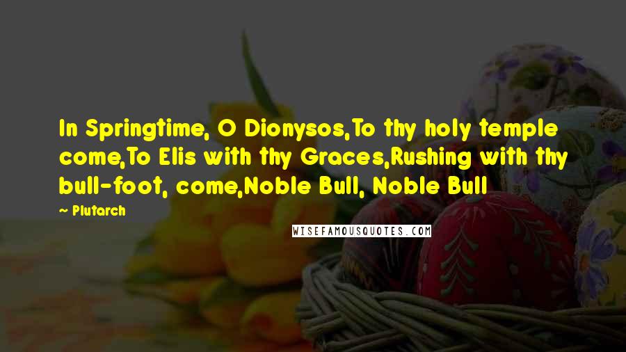 Plutarch Quotes: In Springtime, O Dionysos,To thy holy temple come,To Elis with thy Graces,Rushing with thy bull-foot, come,Noble Bull, Noble Bull