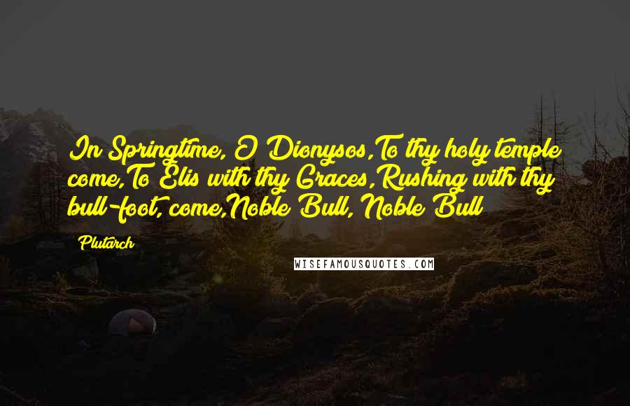 Plutarch Quotes: In Springtime, O Dionysos,To thy holy temple come,To Elis with thy Graces,Rushing with thy bull-foot, come,Noble Bull, Noble Bull