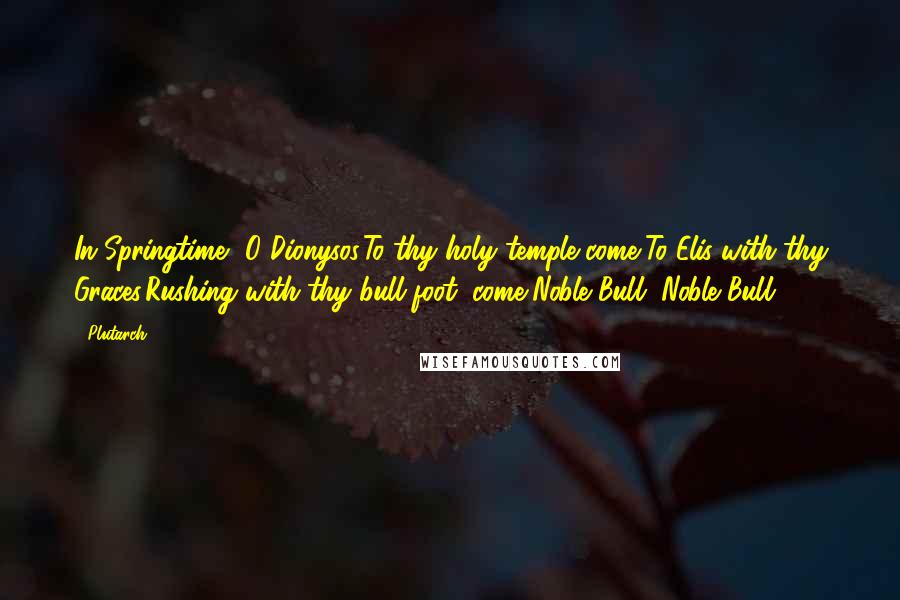 Plutarch Quotes: In Springtime, O Dionysos,To thy holy temple come,To Elis with thy Graces,Rushing with thy bull-foot, come,Noble Bull, Noble Bull