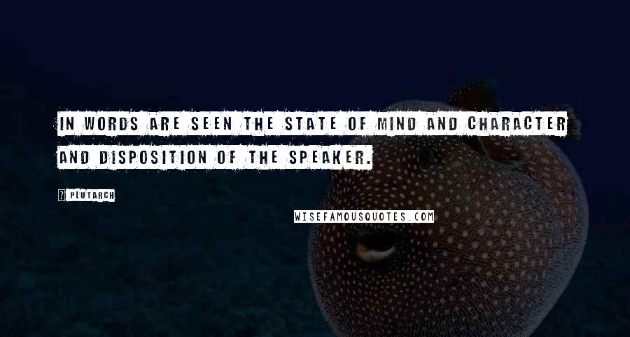 Plutarch Quotes: In words are seen the state of mind and character and disposition of the speaker.