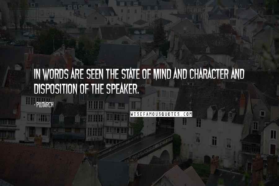 Plutarch Quotes: In words are seen the state of mind and character and disposition of the speaker.